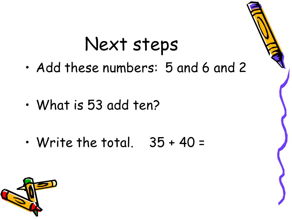 Next steps Add these numbers: 5 and 6 and 2 What is 53 add ten Write the total =