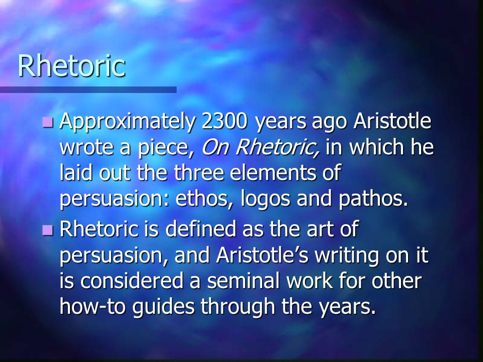 Rhetoric Approximately 2300 years ago Aristotle wrote a piece, On Rhetoric, in which he laid out the three elements of persuasion: ethos, logos and pathos.