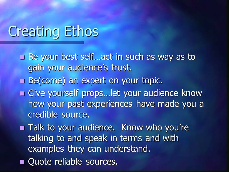 Creating Ethos Be your best self…act in such as way as to gain your audience’s trust.