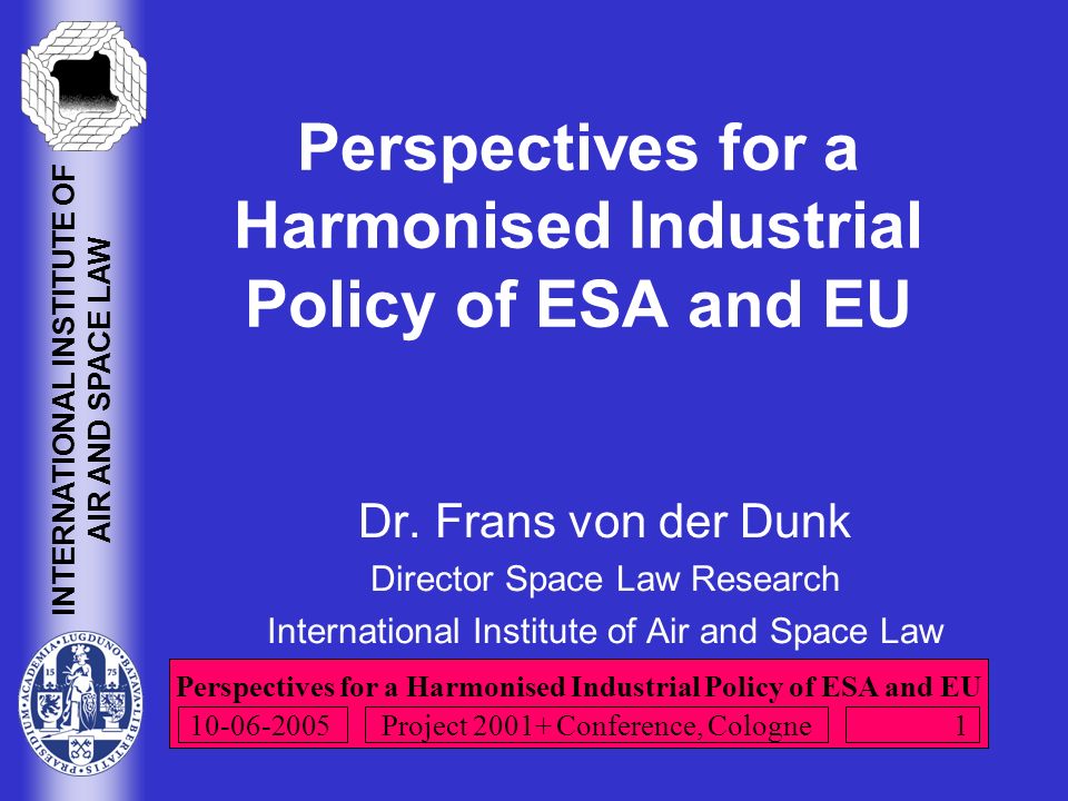 Perspectives for a Harmonised Industrial Policy of ESA and EU INTERNATIONAL INSTITUTE OF AIR AND SPACE LAW Project Conference, Cologne Perspectives for a Harmonised Industrial Policy of ESA and EU Dr.