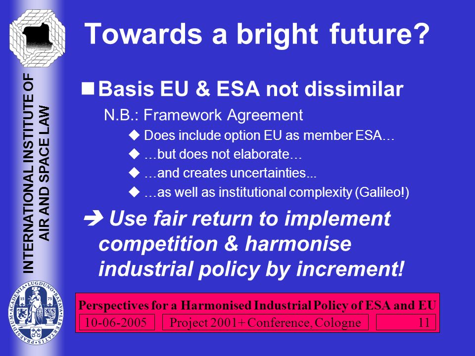 Perspectives for a Harmonised Industrial Policy of ESA and EU INTERNATIONAL INSTITUTE OF AIR AND SPACE LAW Project Conference, Cologne Towards a bright future.