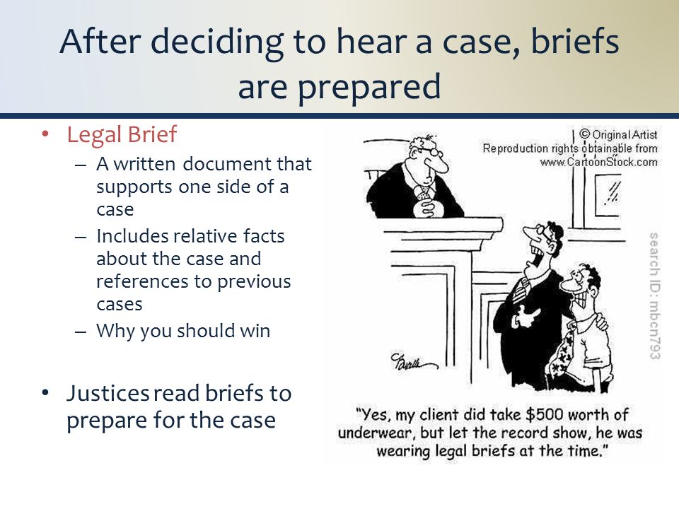 After deciding to hear a case, briefs are prepared Legal Brief – A written document that supports one side of a case – Includes relative facts about the case and references to previous cases – Why you should win Justices read briefs to prepare for the case