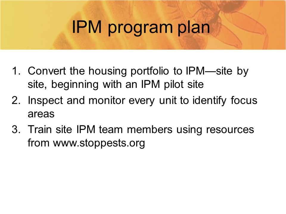 IPM program plan 1.Convert the housing portfolio to IPM—site by site, beginning with an IPM pilot site 2.Inspect and monitor every unit to identify focus areas 3.Train site IPM team members using resources from