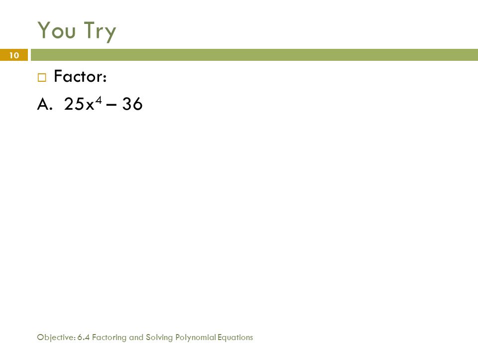 Objective: 6.4 Factoring and Solving Polynomial Equations 10 You Try  Factor: A. 25x 4 – 36