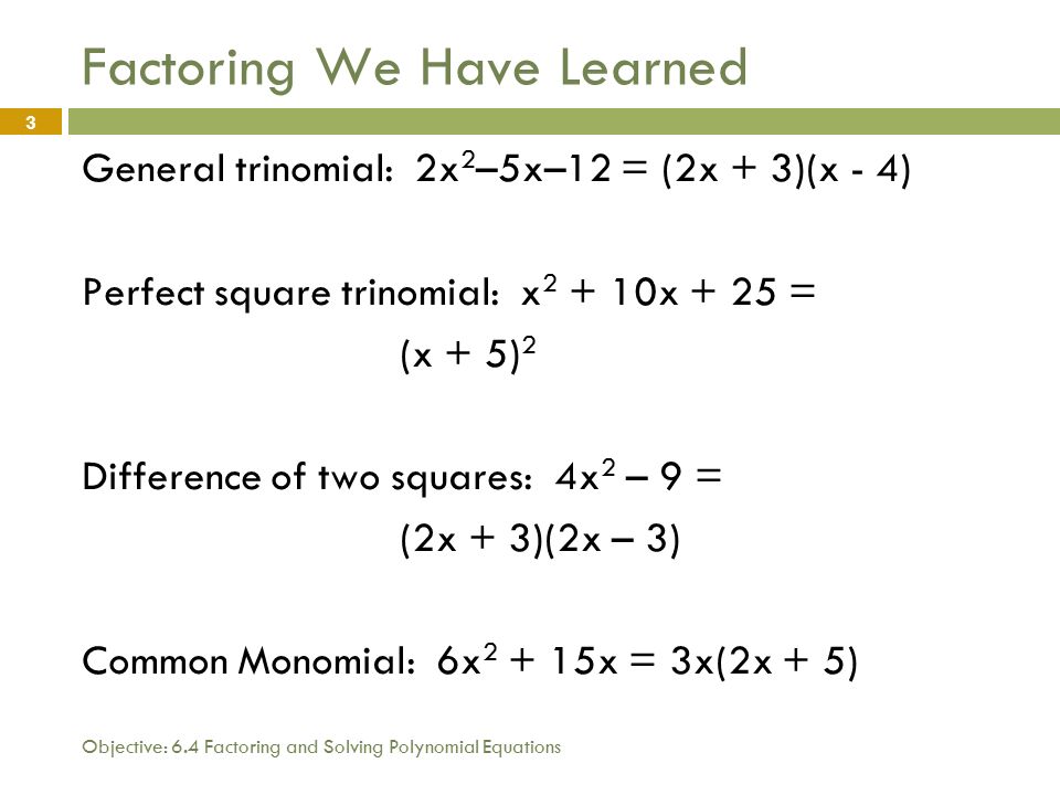 Objective: 6.4 Factoring and Solving Polynomial Equations 3 Factoring We Have Learned General trinomial: 2x 2 –5x–12 = (2x + 3)(x - 4) Perfect square trinomial: x x + 25 = (x + 5) 2 Difference of two squares: 4x 2 – 9 = (2x + 3)(2x – 3) Common Monomial: 6x x = 3x(2x + 5)