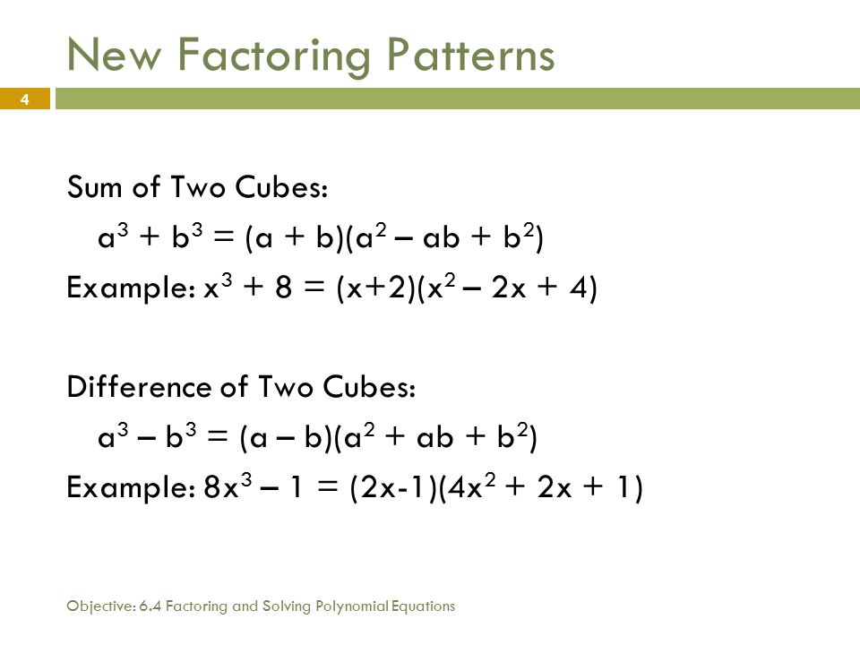 Objective: 6.4 Factoring and Solving Polynomial Equations 4 New Factoring Patterns Sum of Two Cubes: a 3 + b 3 = (a + b)(a 2 – ab + b 2 ) Example: x = (x+2)(x 2 – 2x + 4) Difference of Two Cubes: a 3 – b 3 = (a – b)(a 2 + ab + b 2 ) Example: 8x 3 – 1 = (2x-1)(4x 2 + 2x + 1)