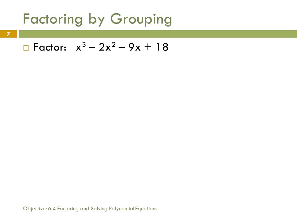 Objective: 6.4 Factoring and Solving Polynomial Equations 7 Factoring by Grouping  Factor: x 3 – 2x 2 – 9x + 18
