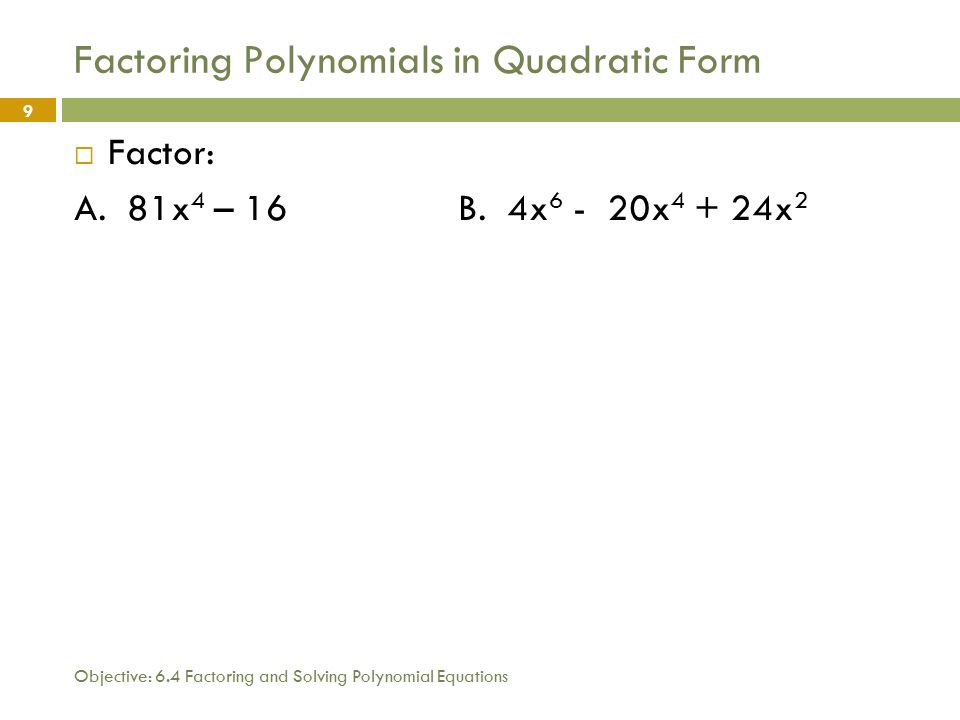 Objective: 6.4 Factoring and Solving Polynomial Equations 9 Factoring Polynomials in Quadratic Form  Factor: A.