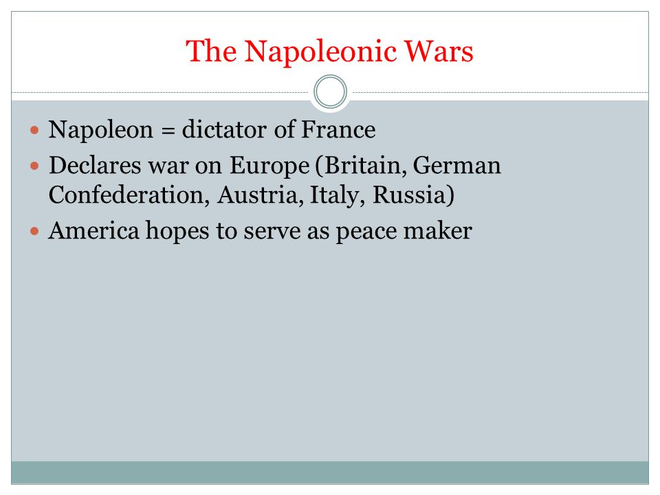 The Napoleonic Wars Napoleon = dictator of France Declares war on Europe (Britain, German Confederation, Austria, Italy, Russia) America hopes to serve as peace maker
