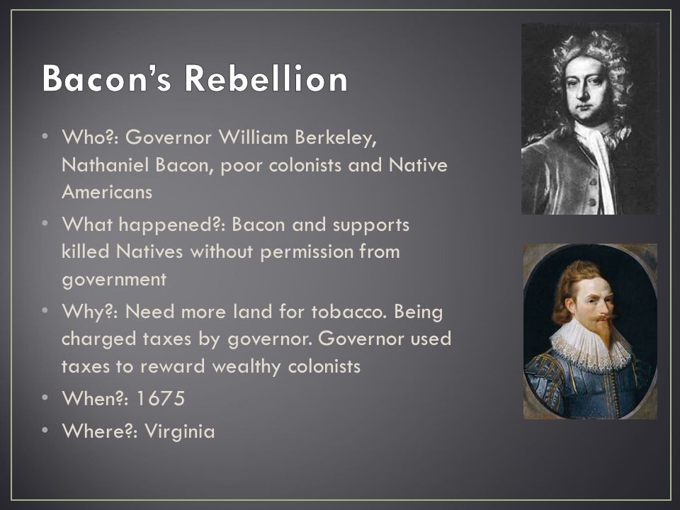 Who : Governor William Berkeley, Nathaniel Bacon, poor colonists and Native Americans What happened : Bacon and supports killed Natives without permission from government Why : Need more land for tobacco.