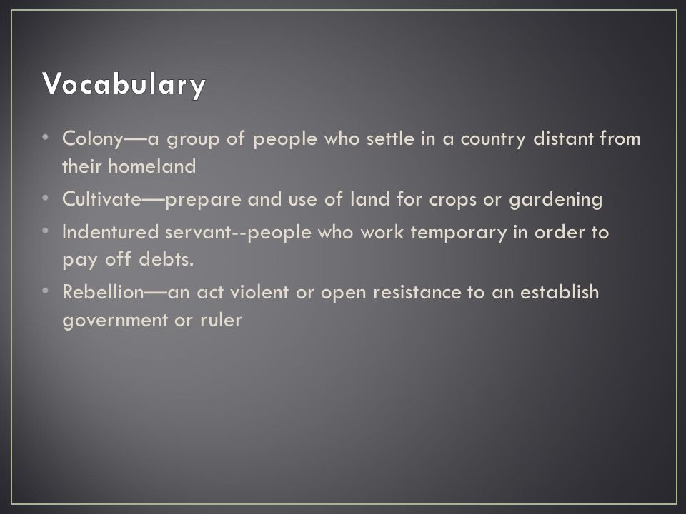 Colony—a group of people who settle in a country distant from their homeland Cultivate—prepare and use of land for crops or gardening Indentured servant--people who work temporary in order to pay off debts.