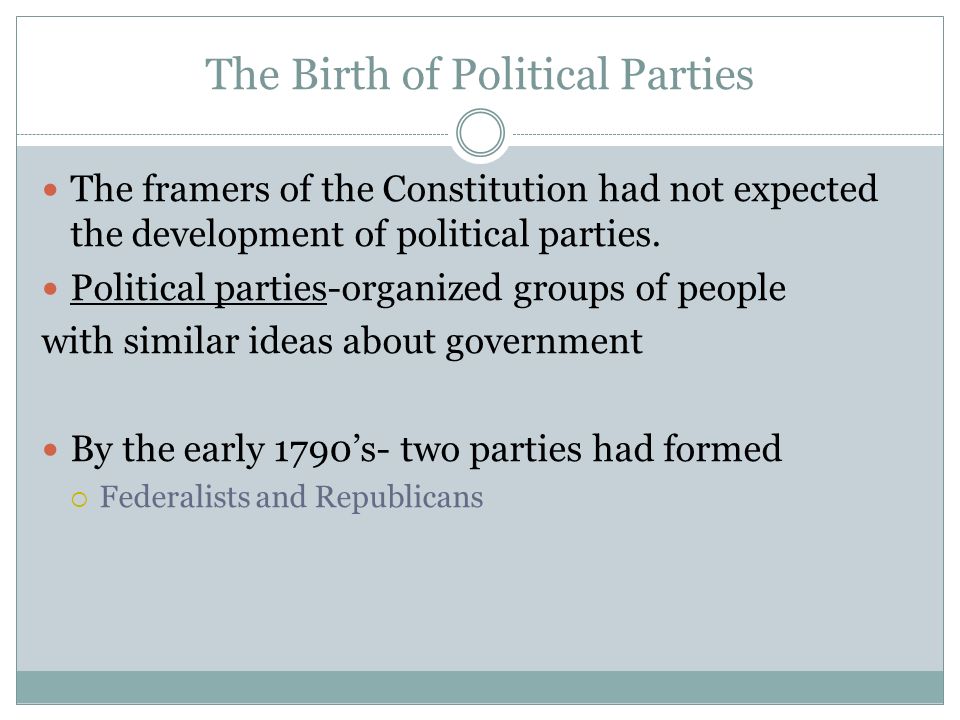 The Birth of Political Parties The framers of the Constitution had not expected the development of political parties.