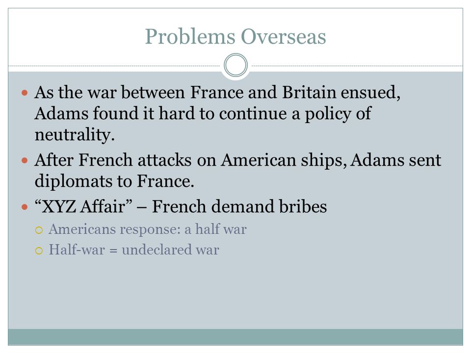 Problems Overseas As the war between France and Britain ensued, Adams found it hard to continue a policy of neutrality.