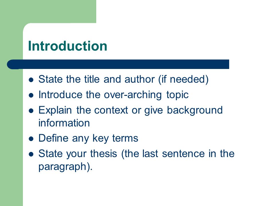 Introduction State the title and author (if needed) Introduce the over-arching topic Explain the context or give background information Define any key terms State your thesis (the last sentence in the paragraph).