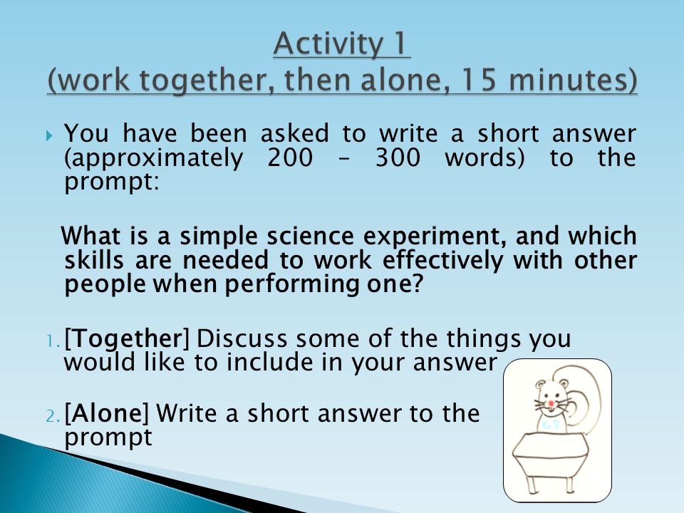  You have been asked to write a short answer (approximately 200 – 300 words) to the prompt: What is a simple science experiment, and which skills are needed to work effectively with other people when performing one.