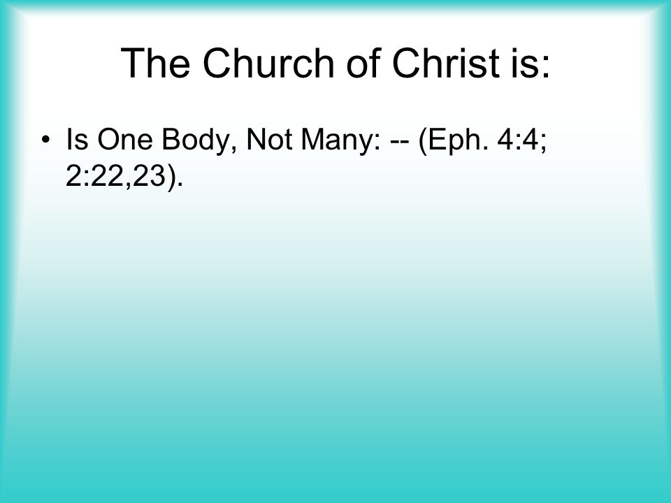 The Church of Christ is: Is One Body, Not Many: -- (Eph. 4:4; 2:22,23).
