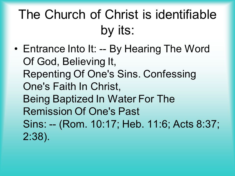 The Church of Christ is identifiable by its: Entrance Into It: -- By Hearing The Word Of God, Believing It, Repenting Of One s Sins.