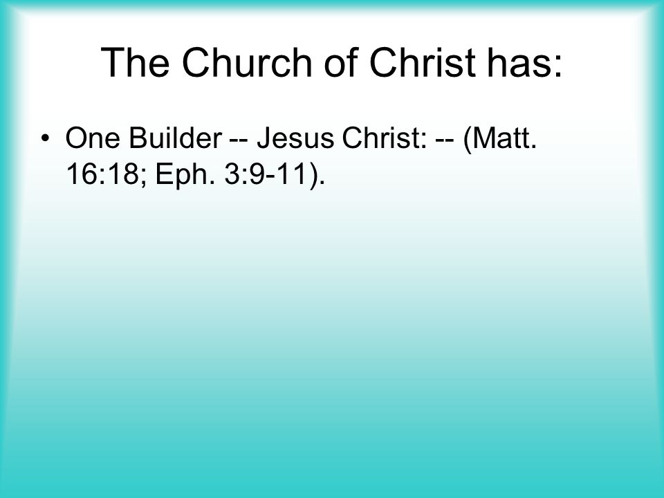 The Church of Christ has: One Builder -- Jesus Christ: -- (Matt. 16:18; Eph. 3:9-11).