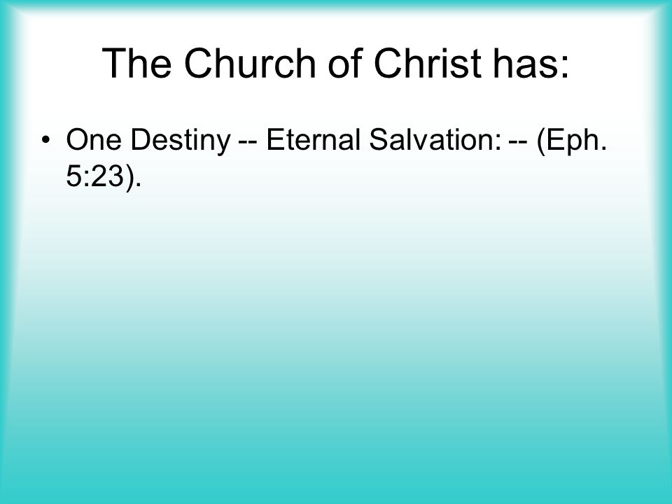 The Church of Christ has: One Destiny -- Eternal Salvation: -- (Eph. 5:23).