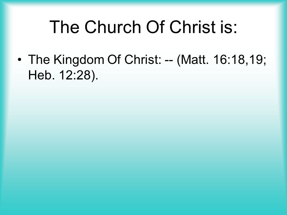 The Church Of Christ is: The Kingdom Of Christ: -- (Matt. 16:18,19; Heb. 12:28).