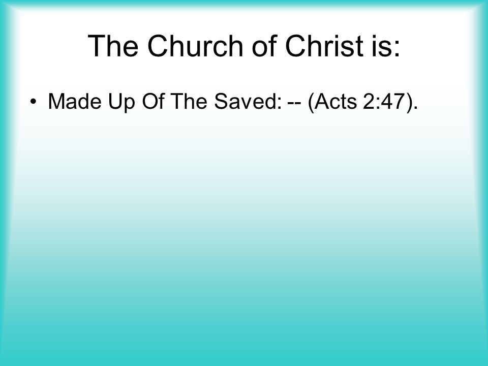 The Church of Christ is: Made Up Of The Saved: -- (Acts 2:47).