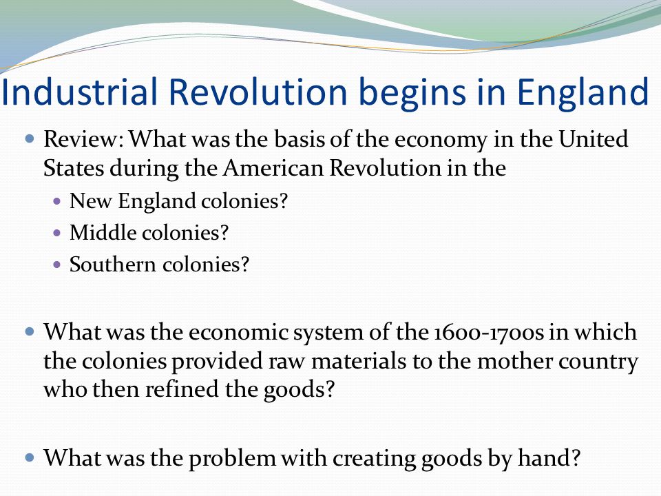Industrial Revolution begins in England Review: What was the basis of the economy in the United States during the American Revolution in the New England colonies.
