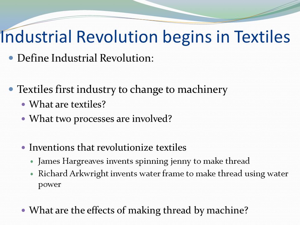 Industrial Revolution begins in Textiles Define Industrial Revolution: Textiles first industry to change to machinery What are textiles.
