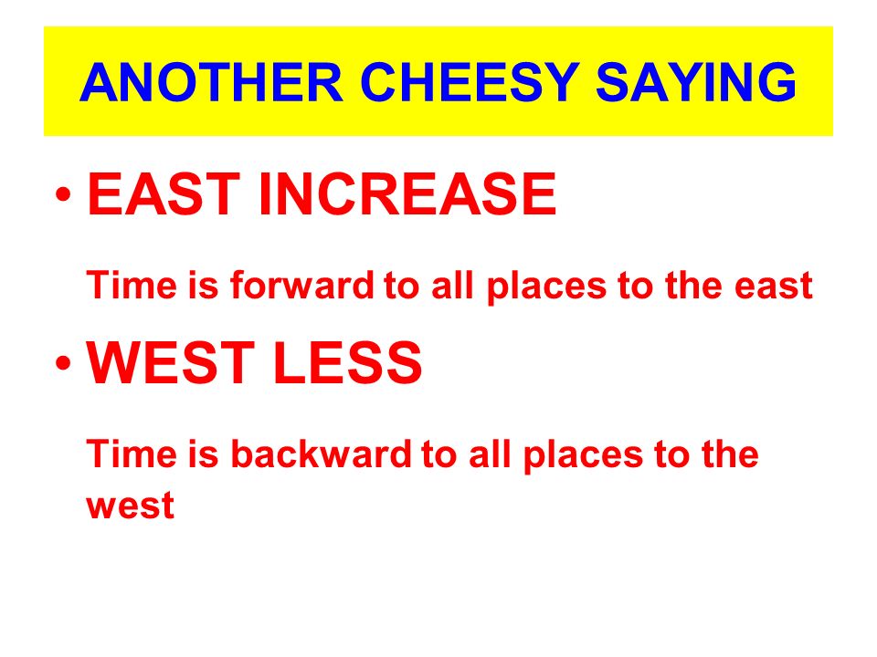 ANOTHER CHEESY SAYING EAST INCREASE Time is forward to all places to the east WEST LESS Time is backward to all places to the west