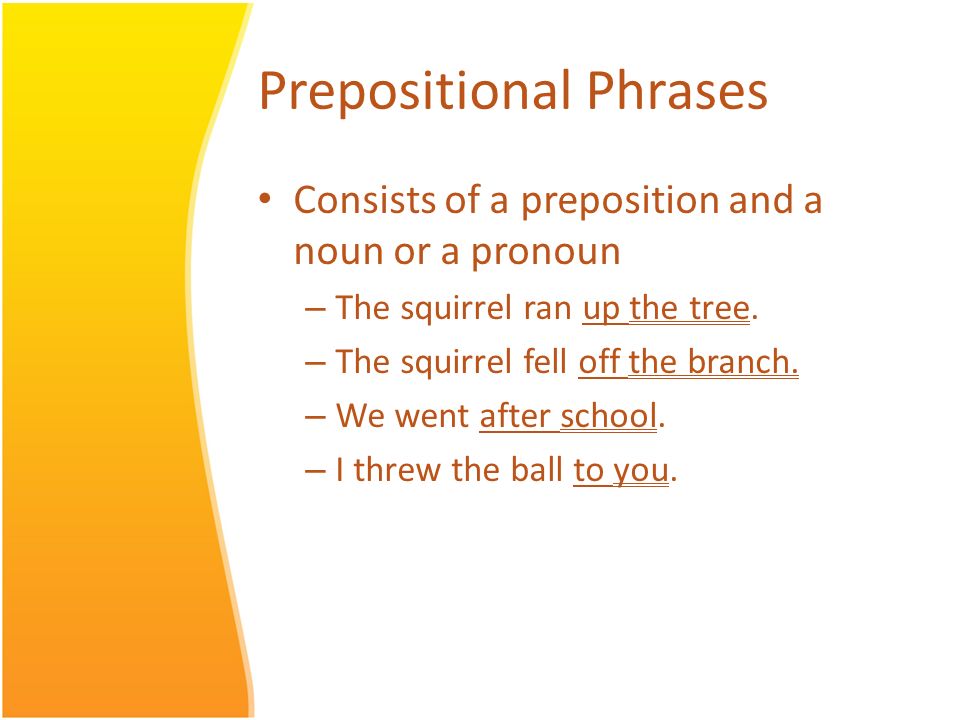 Prepositional Phrases Consists of a preposition and a noun or a pronoun – The squirrel ran up the tree.