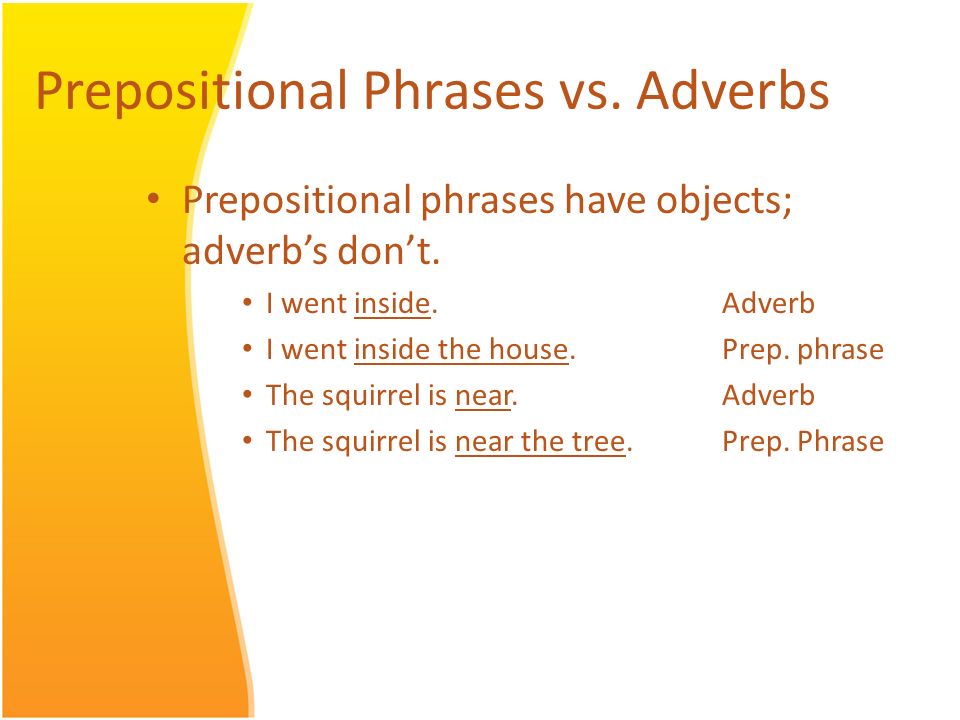 Prepositional Phrases vs. Adverbs Prepositional phrases have objects; adverb’s don’t.