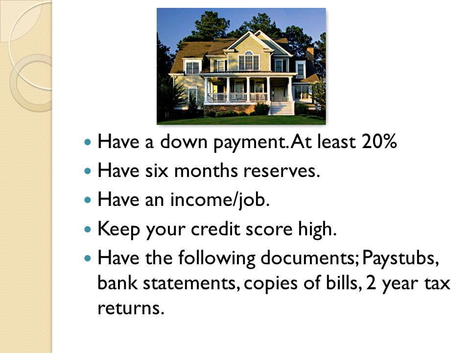 Have a down payment. At least 20% Have six months reserves.