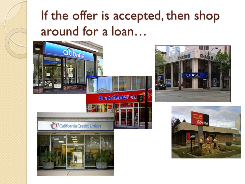 If the offer is accepted, then shop around for a loan…