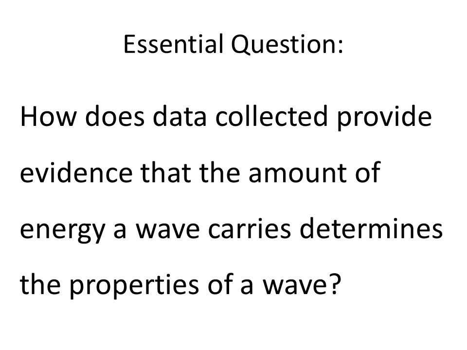 Essential Question: How does data collected provide evidence that the amount of energy a wave carries determines the properties of a wave