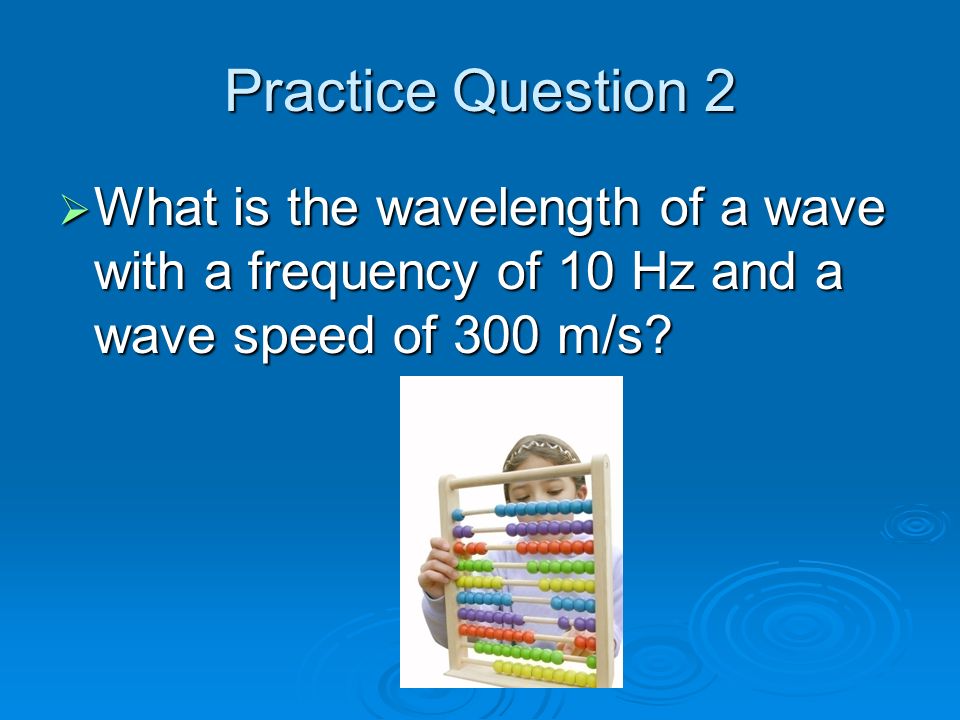 Practice Question 2  What is the wavelength of a wave with a frequency of 10 Hz and a wave speed of 300 m/s