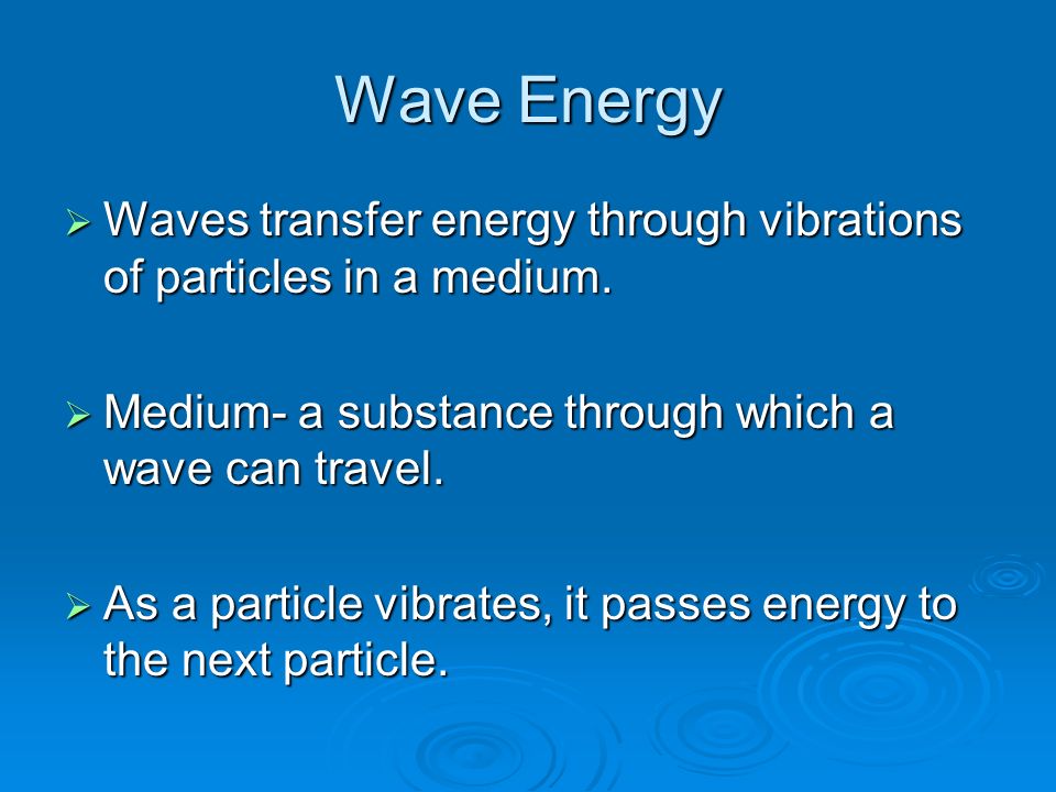 Wave Energy  Waves transfer energy through vibrations of particles in a medium.