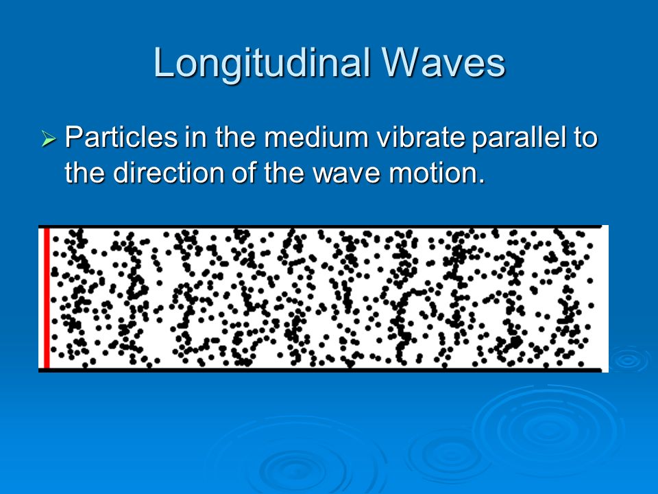 Longitudinal Waves  Particles in the medium vibrate parallel to the direction of the wave motion.