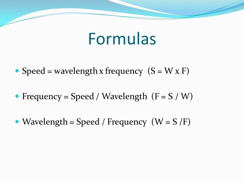 Formulas Speed = wavelength x frequency (S = W x F) Frequency = Speed / Wavelength (F = S / W) Wavelength = Speed / Frequency (W = S /F)