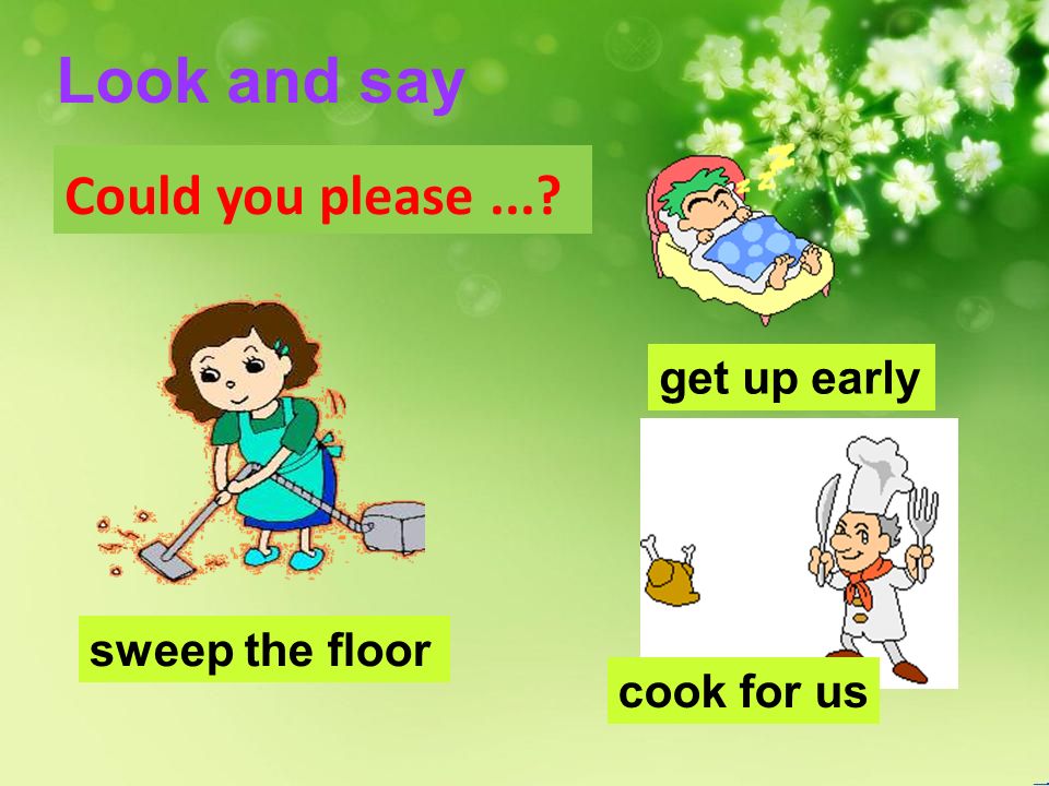 sweep the floor get up early cook for us Could you please... Look and say