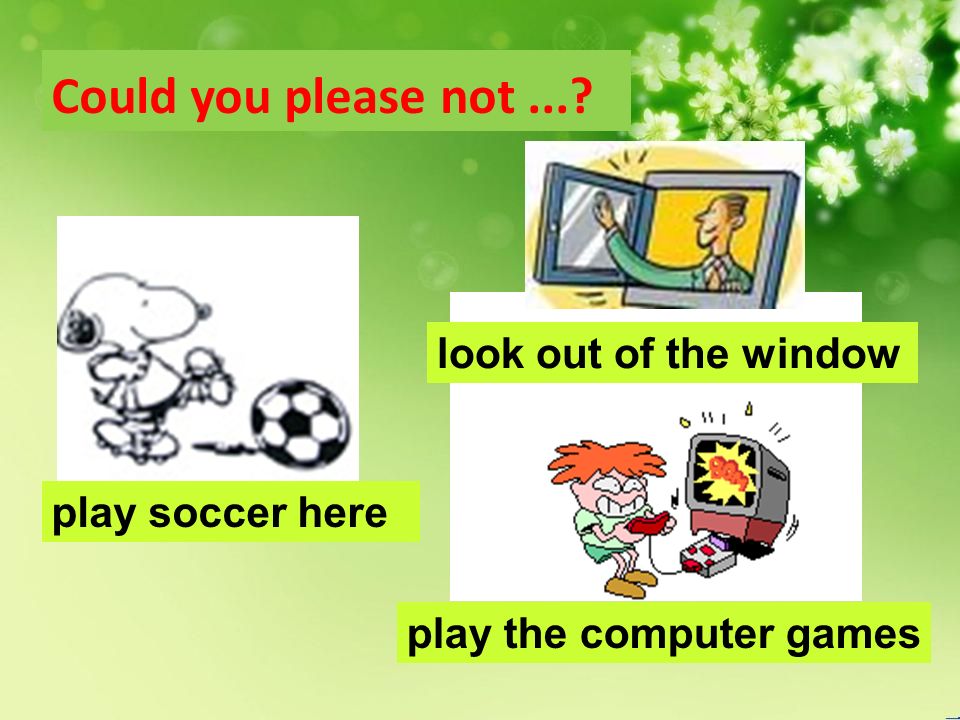 play the computer games Could you please not... look out of the window play soccer here
