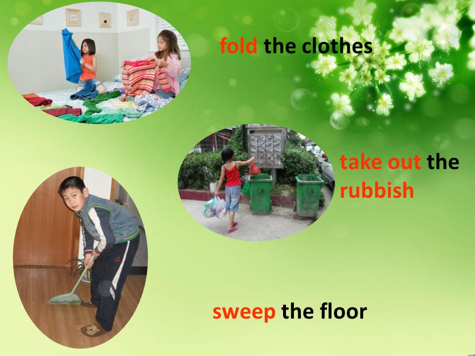 take out the rubbish fold the clothes sweep the floor