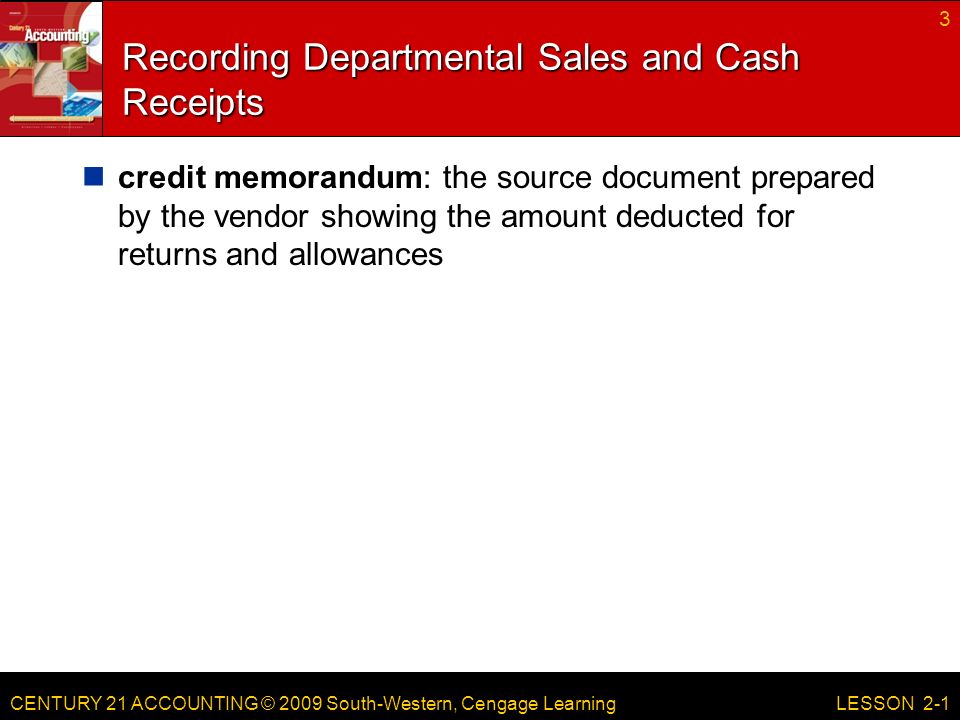 CENTURY 21 ACCOUNTING © 2009 South-Western, Cengage Learning Recording Departmental Sales and Cash Receipts credit memorandum: the source document prepared by the vendor showing the amount deducted for returns and allowances 3 LESSON 2-1