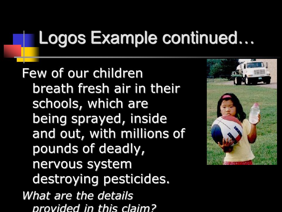 Logos Example continued… Few of our children breath fresh air in their schools, which are being sprayed, inside and out, with millions of pounds of deadly, nervous system destroying pesticides.
