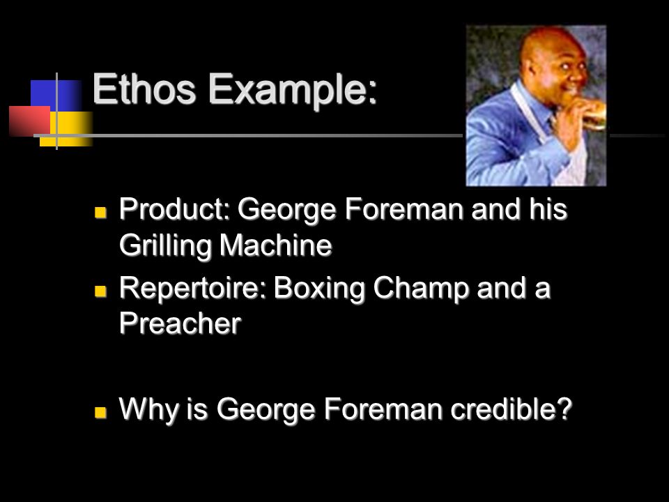 Ethos Example: Product: George Foreman and his Grilling Machine Product: George Foreman and his Grilling Machine Repertoire: Boxing Champ and a Preacher Repertoire: Boxing Champ and a Preacher Why is George Foreman credible.