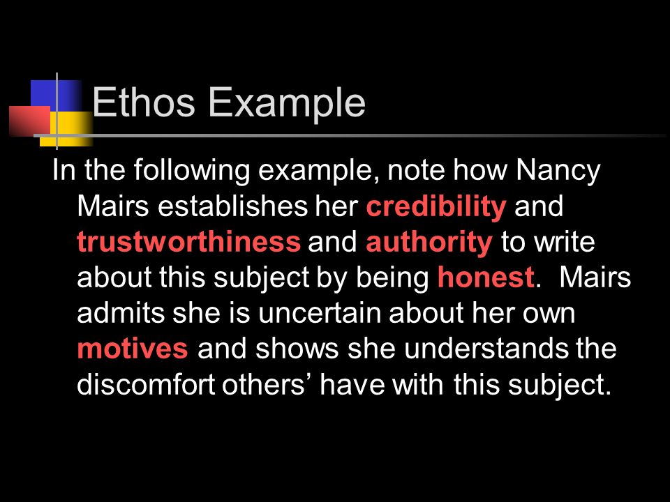 Ethos Example In the following example, note how Nancy Mairs establishes her credibility and trustworthiness and authority to write about this subject by being honest.