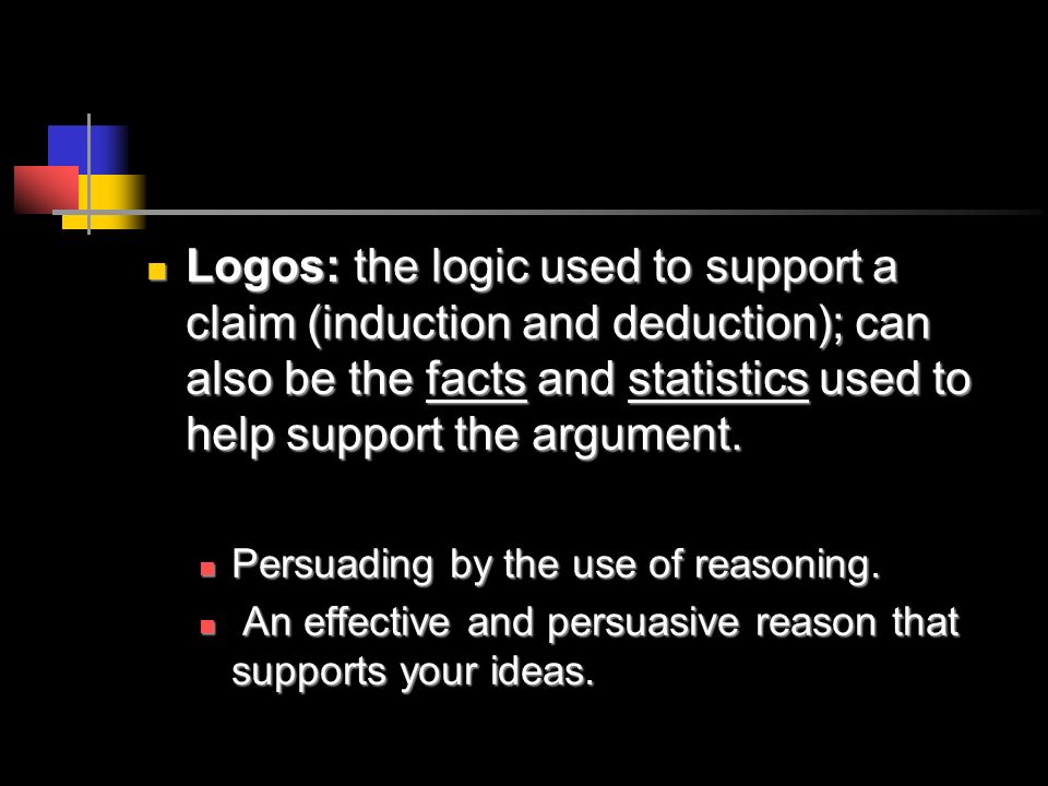 Logos: the logic used to support a claim (induction and deduction); can also be the facts and statistics used to help support the argument.