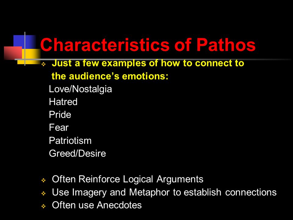 Characteristics of Pathos  Just a few examples of how to connect to the audience’s emotions: Love/Nostalgia Hatred Pride Fear Patriotism Greed/Desire  Often Reinforce Logical Arguments  Use Imagery and Metaphor to establish connections  Often use Anecdotes