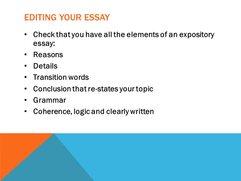 EDITING YOUR ESSAY Check that you have all the elements of an expository essay: Reasons Details Transition words Conclusion that re-states your topic Grammar Coherence, logic and clearly written