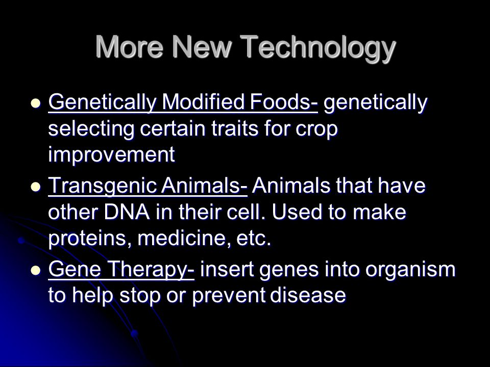 More New Technology Genetically Modified Foods- genetically selecting certain traits for crop improvement Genetically Modified Foods- genetically selecting certain traits for crop improvement Transgenic Animals- Animals that have other DNA in their cell.