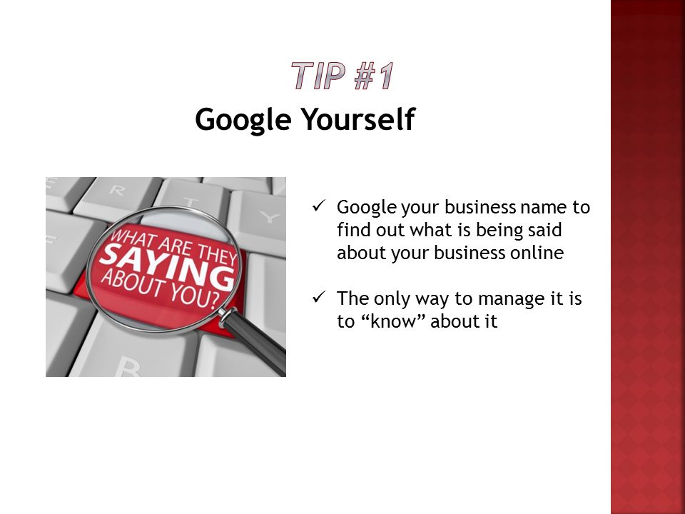 Google Yourself Google your business name to find out what is being said about your business online The only way to manage it is to know about it