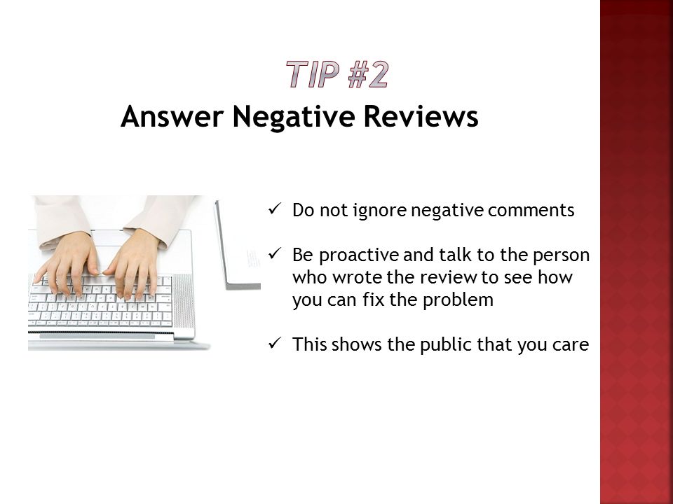 Answer Negative Reviews Do not ignore negative comments Be proactive and talk to the person who wrote the review to see how you can fix the problem This shows the public that you care